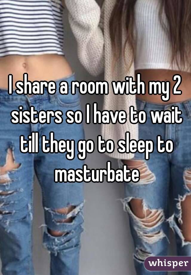 I share a room with my 2 sisters so I have to wait till they go to sleep to masturbate