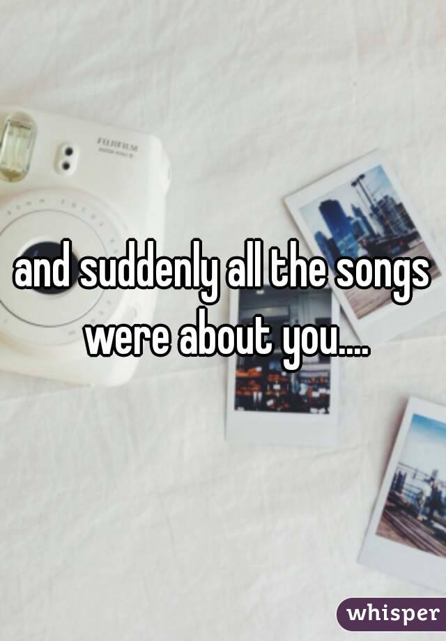 and suddenly all the songs were about you....