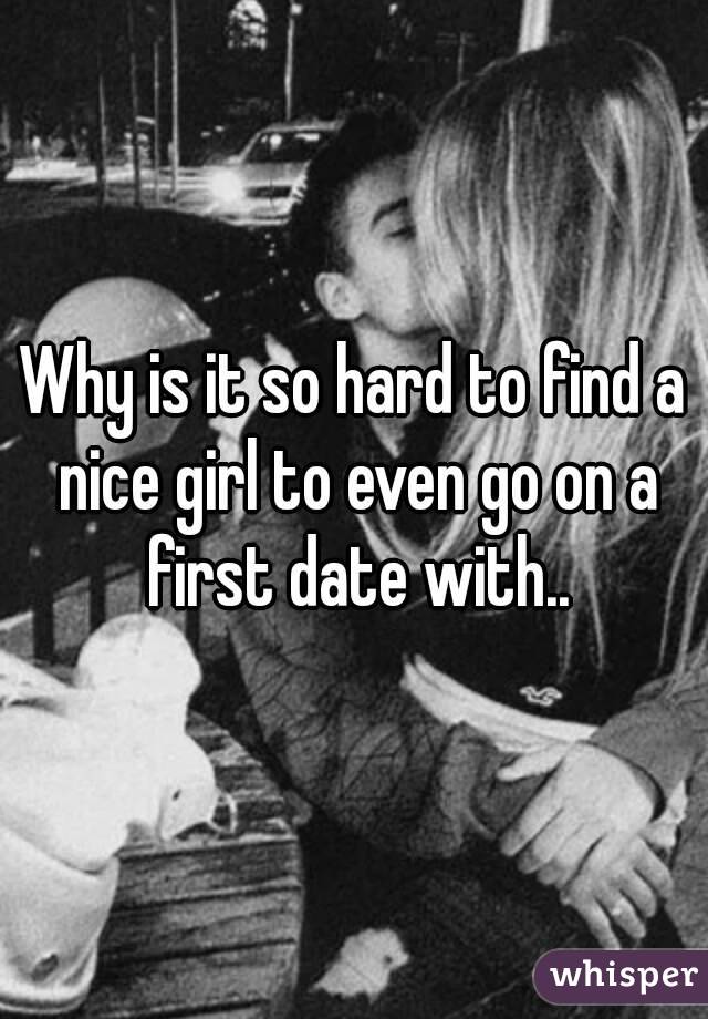 Why is it so hard to find a nice girl to even go on a first date with..