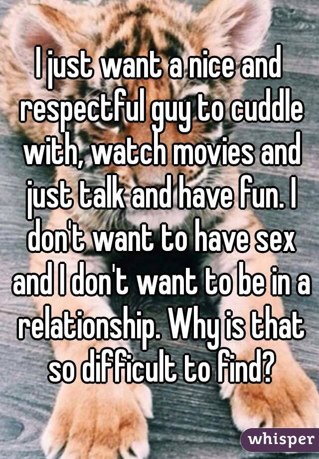 I just want a nice and respectful guy to cuddle with, watch movies and just talk and have fun. I don't want to have sex and I don't want to be in a relationship. Why is that so difficult to find?