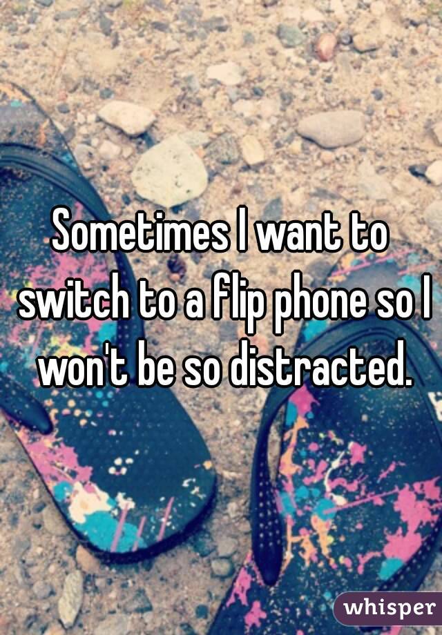 Sometimes I want to switch to a flip phone so I won't be so distracted.