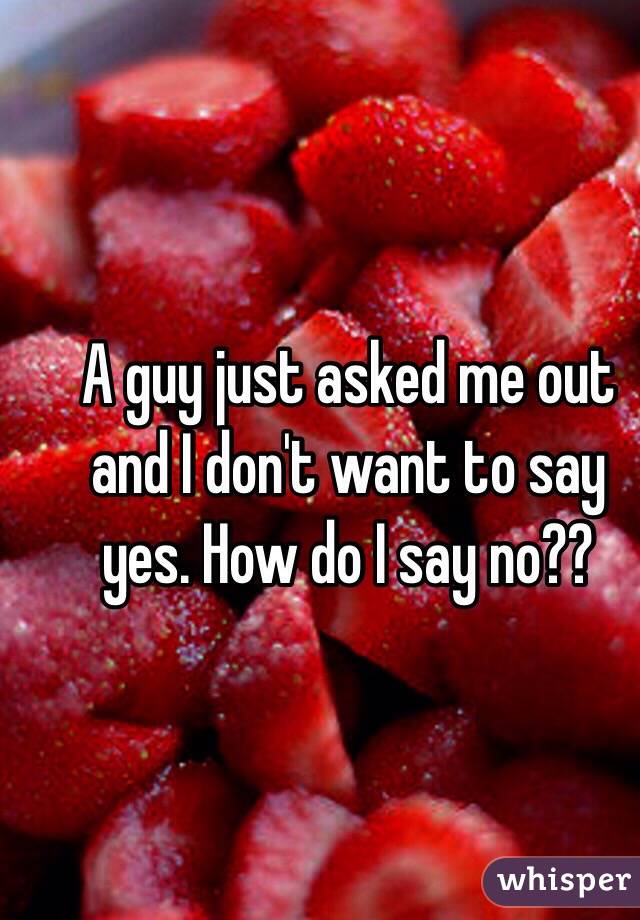 A guy just asked me out and I don't want to say yes. How do I say no??