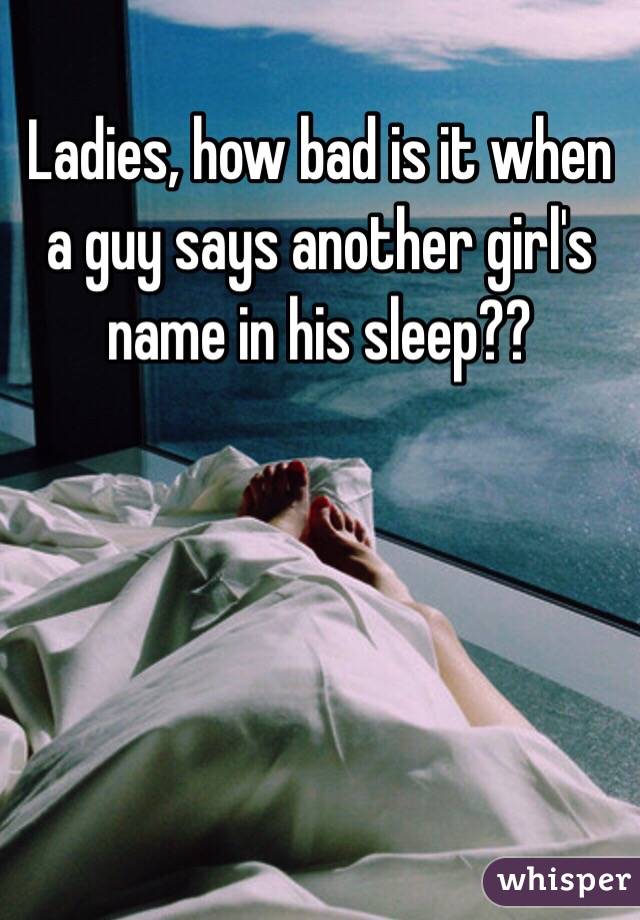 Ladies, how bad is it when a guy says another girl's name in his sleep?? 