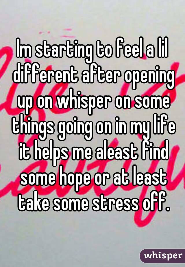 Im starting to feel a lil different after opening up on whisper on some things going on in my life it helps me aleast find some hope or at least take some stress off.