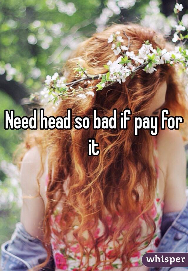 Need head so bad if pay for it 