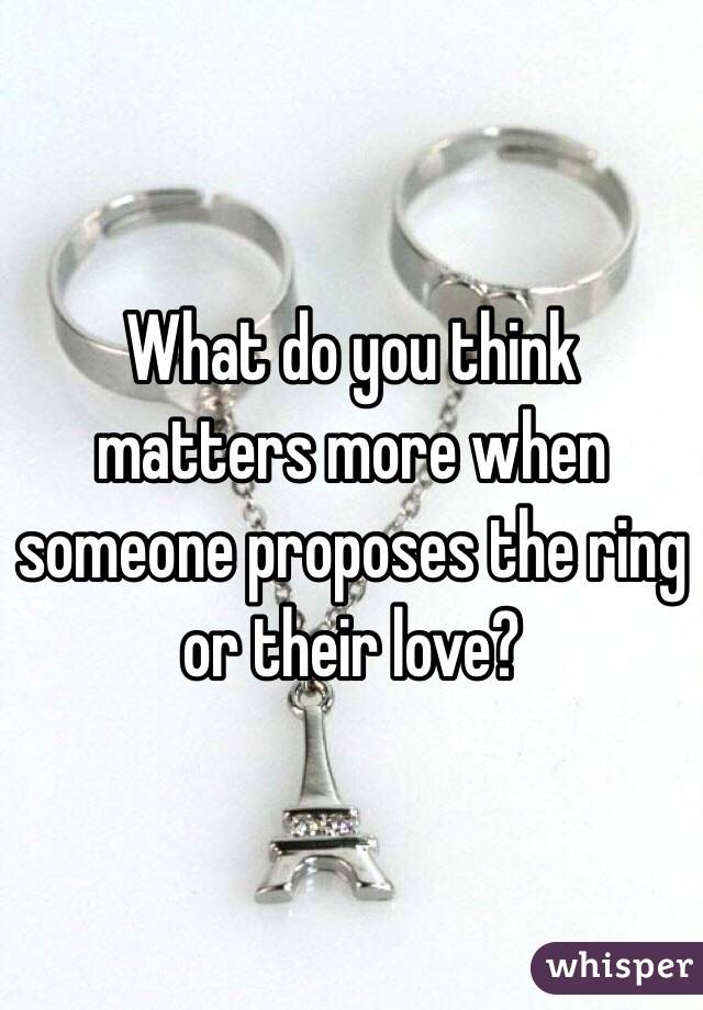 What do you think matters more when someone proposes the ring or their love?