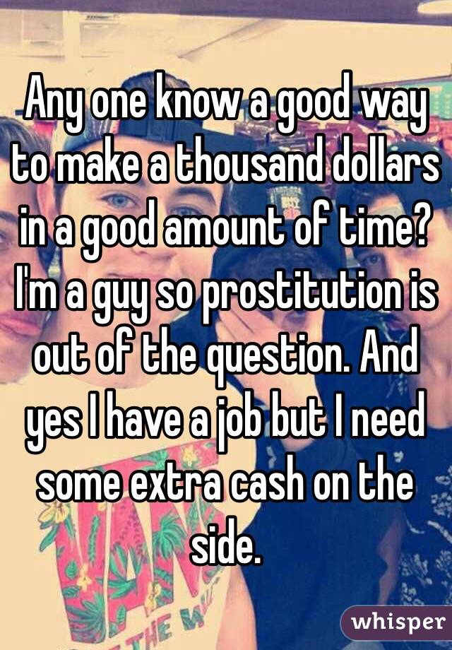 Any one know a good way to make a thousand dollars in a good amount of time? I'm a guy so prostitution is out of the question. And yes I have a job but I need some extra cash on the side.