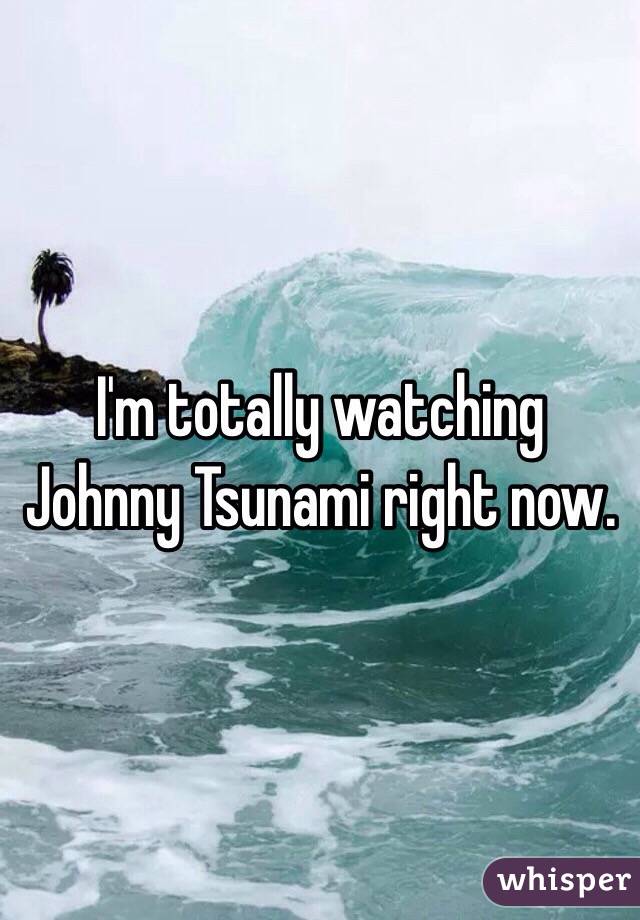 I'm totally watching Johnny Tsunami right now. 