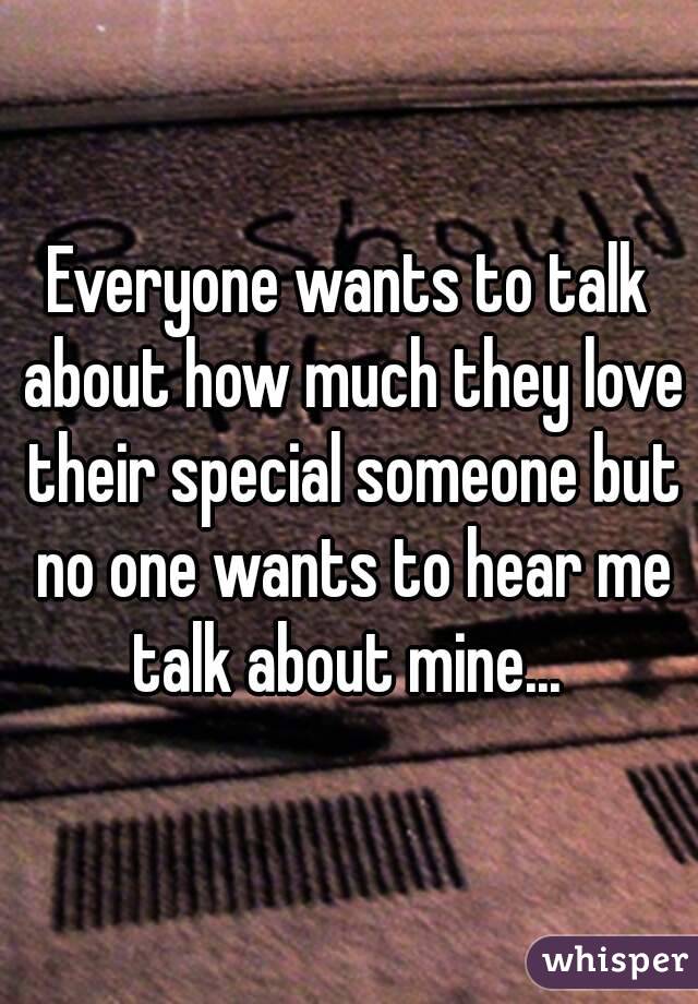 Everyone wants to talk about how much they love their special someone but no one wants to hear me talk about mine... 