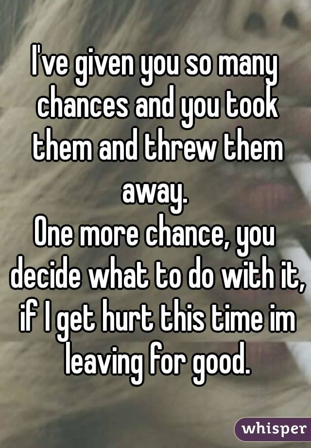 I've given you so many chances and you took them and threw them away. 
One more chance, you decide what to do with it, if I get hurt this time im leaving for good.