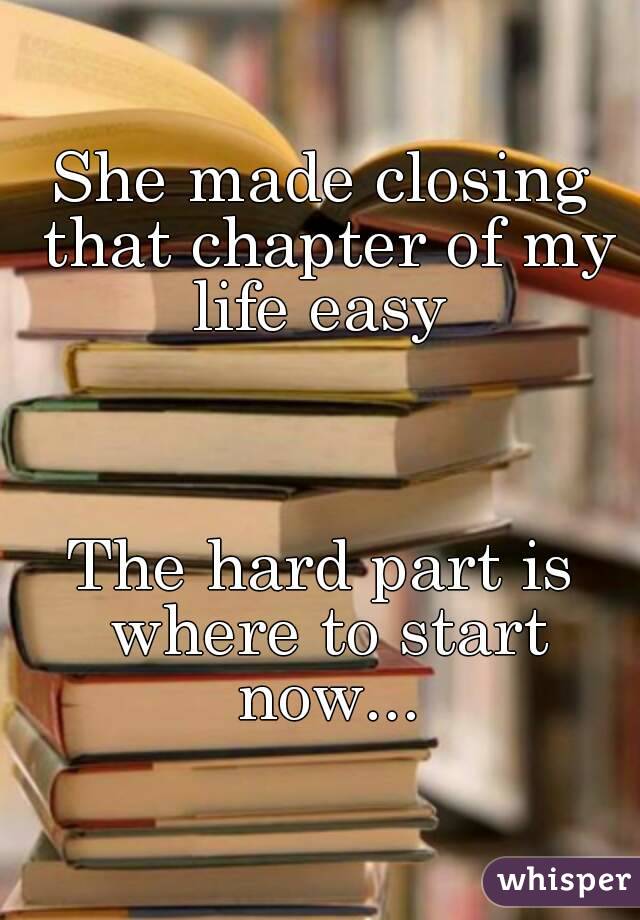 She made closing that chapter of my life easy 



The hard part is where to start now...