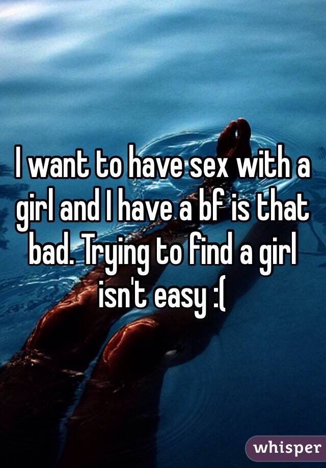 I want to have sex with a girl and I have a bf is that bad. Trying to find a girl isn't easy :( 