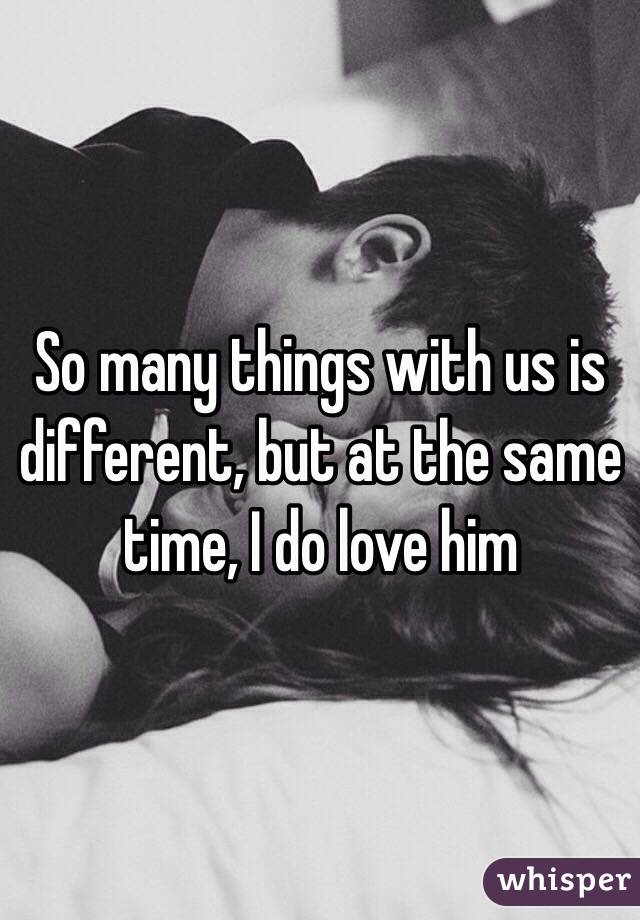 So many things with us is different, but at the same time, I do love him 