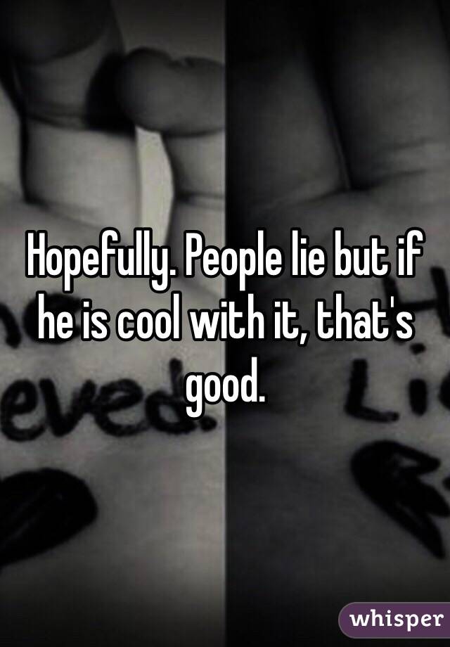 Hopefully. People lie but if he is cool with it, that's good. 