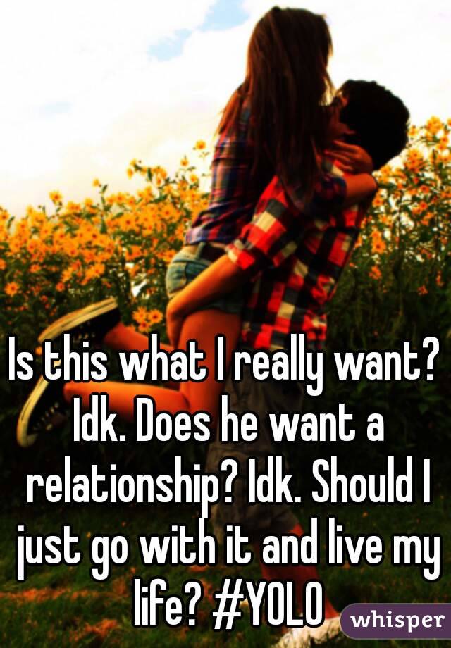 Is this what I really want? Idk. Does he want a relationship? Idk. Should I just go with it and live my life? #YOLO