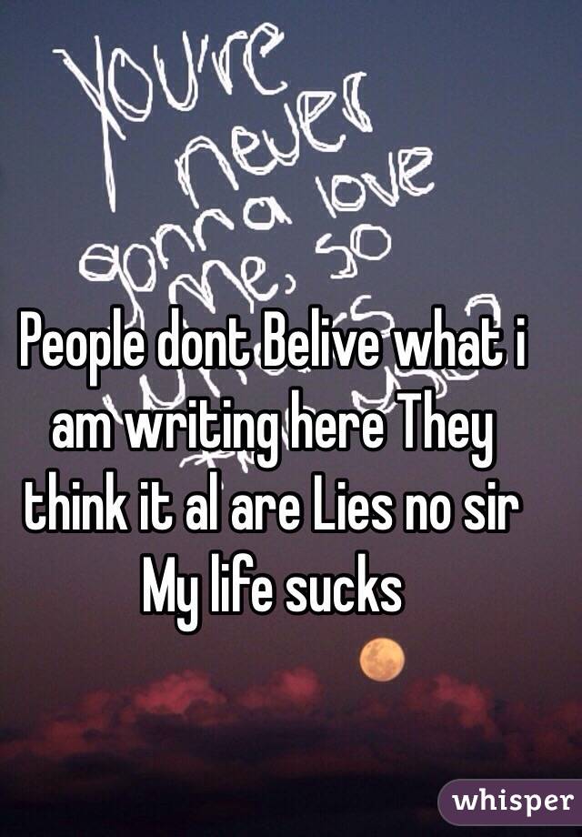 People dont Belive what i am writing here They think it al are Lies no sir My life sucks