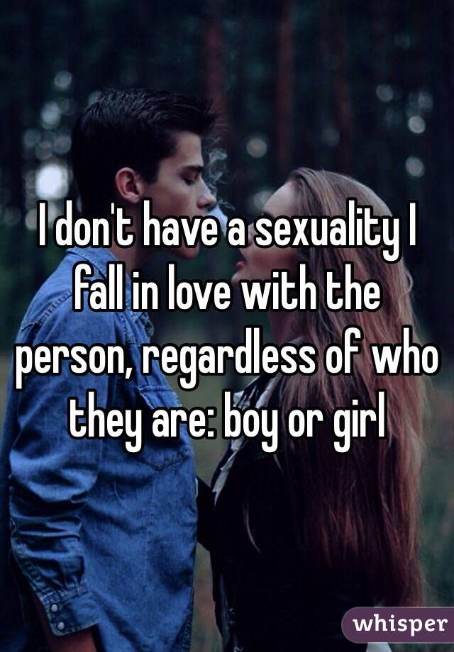 I don't have a sexuality I fall in love with the person, regardless of who they are: boy or girl