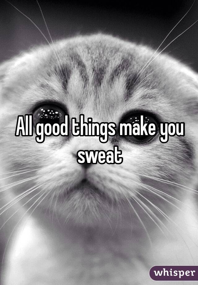 All good things make you sweat