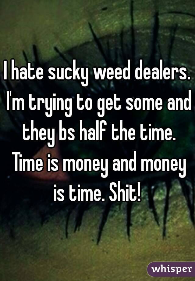 I hate sucky weed dealers. I'm trying to get some and they bs half the time. Time is money and money is time. Shit! 