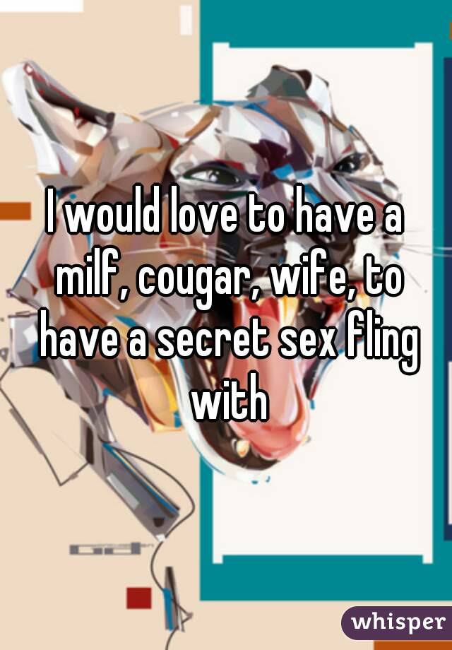 I would love to have a milf, cougar, wife, to have a secret sex fling with