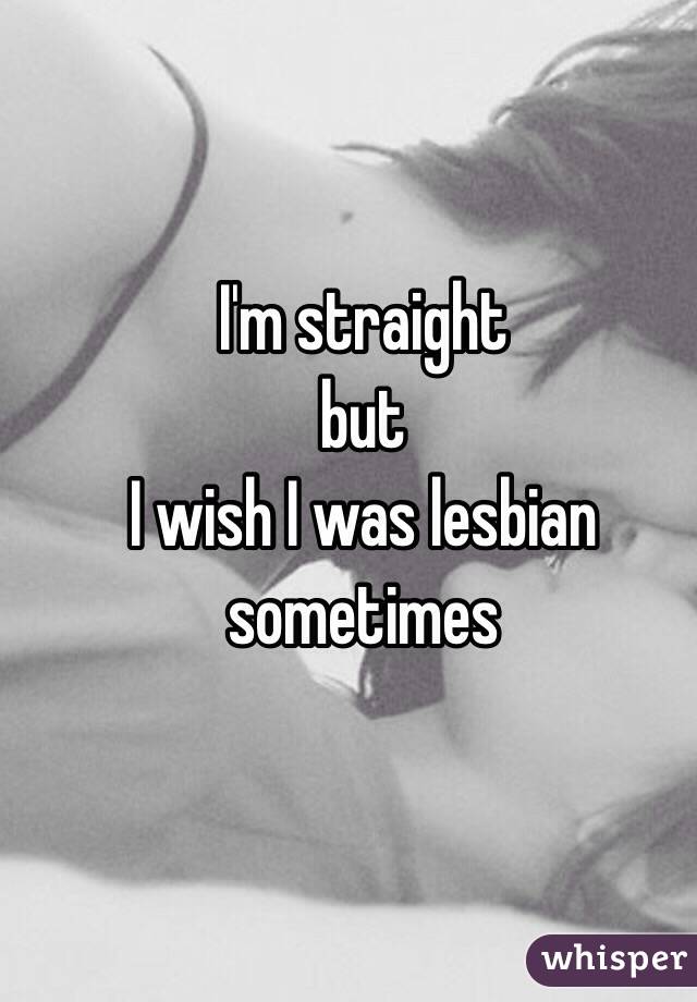 I'm straight 
but
I wish I was lesbian sometimes