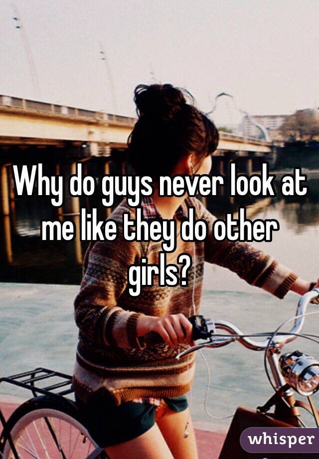 Why do guys never look at me like they do other girls? 