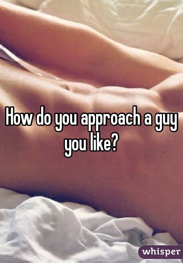 How do you approach a guy you like?