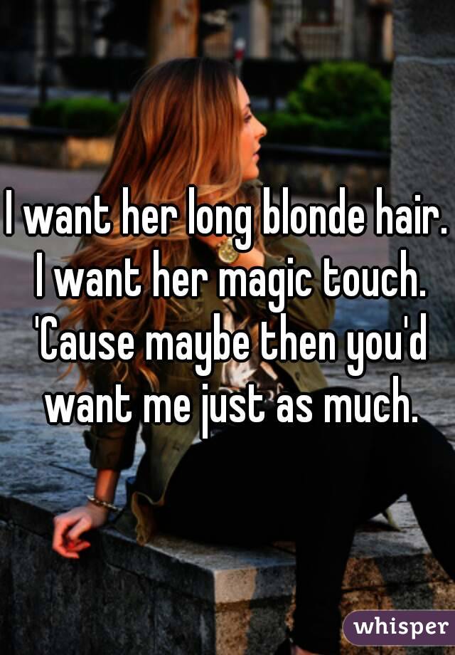 I want her long blonde hair. I want her magic touch. 'Cause maybe then you'd want me just as much.