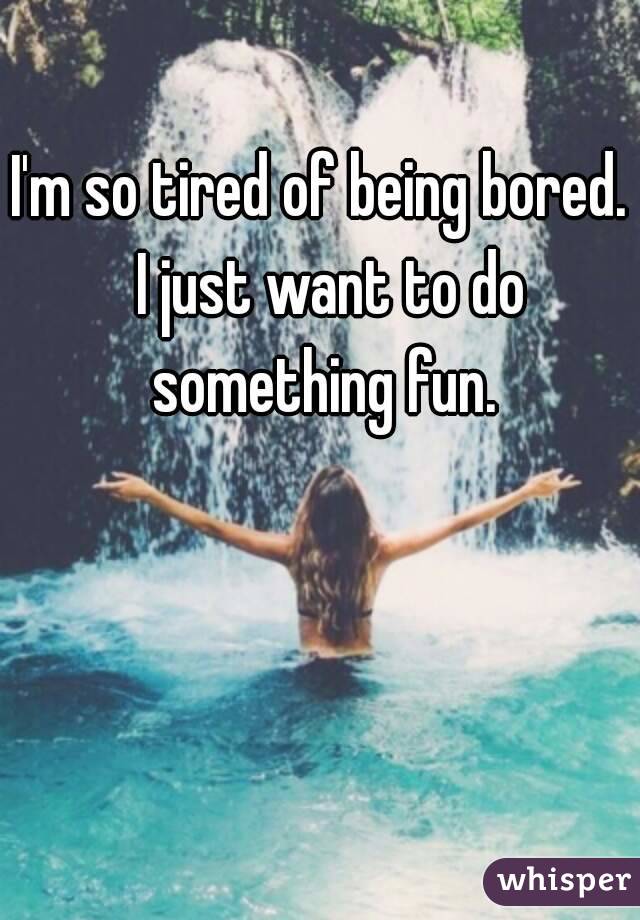 I'm so tired of being bored.  I just want to do something fun.