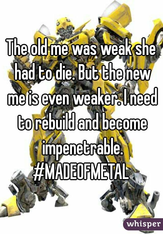 The old me was weak she had to die. But the new me is even weaker. I need to rebuild and become impenetrable.
#MADEOFMETAL