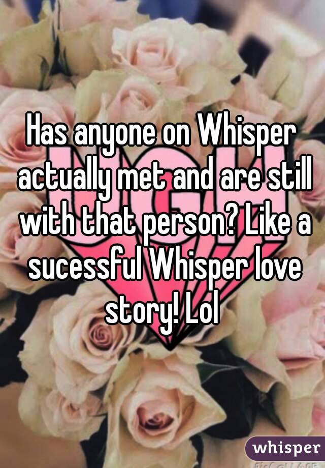 Has anyone on Whisper actually met and are still with that person? Like a sucessful Whisper love story! Lol 