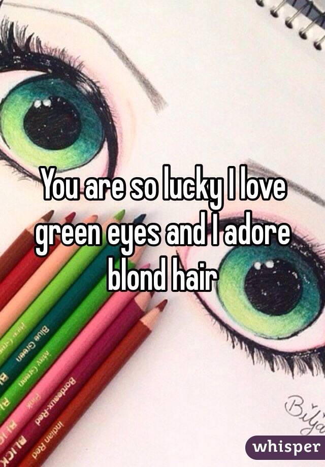 You are so lucky I love green eyes and I adore blond hair 