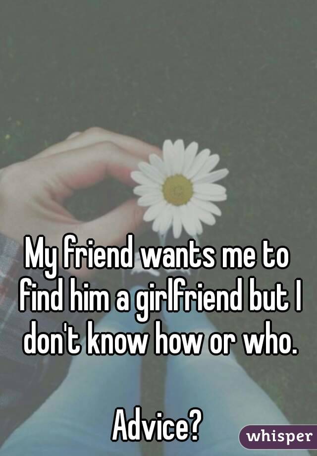 My friend wants me to find him a girlfriend but I don't know how or who.

Advice?