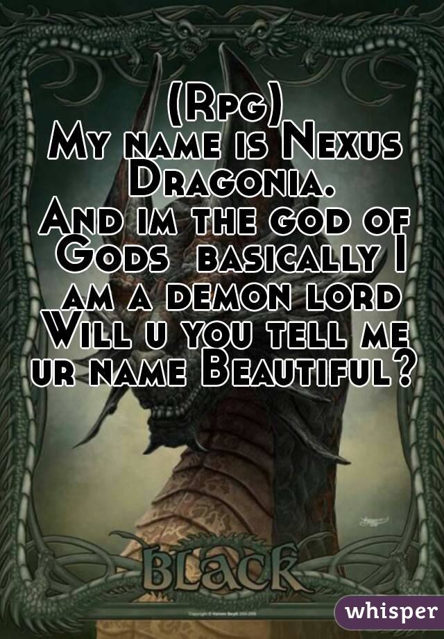 (Rpg)
My name is Nexus Dragonia.
And im the god of Gods  basically I am a demon lord
Will u you tell me
ur name Beautiful?