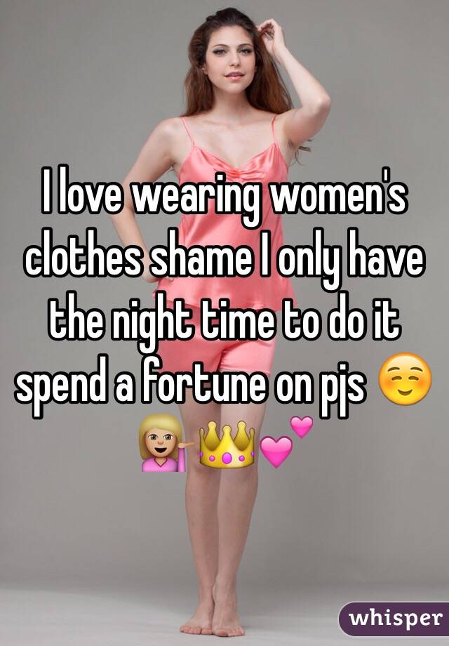 I love wearing women's clothes shame I only have the night time to do it spend a fortune on pjs ☺️💁🏼👑💕