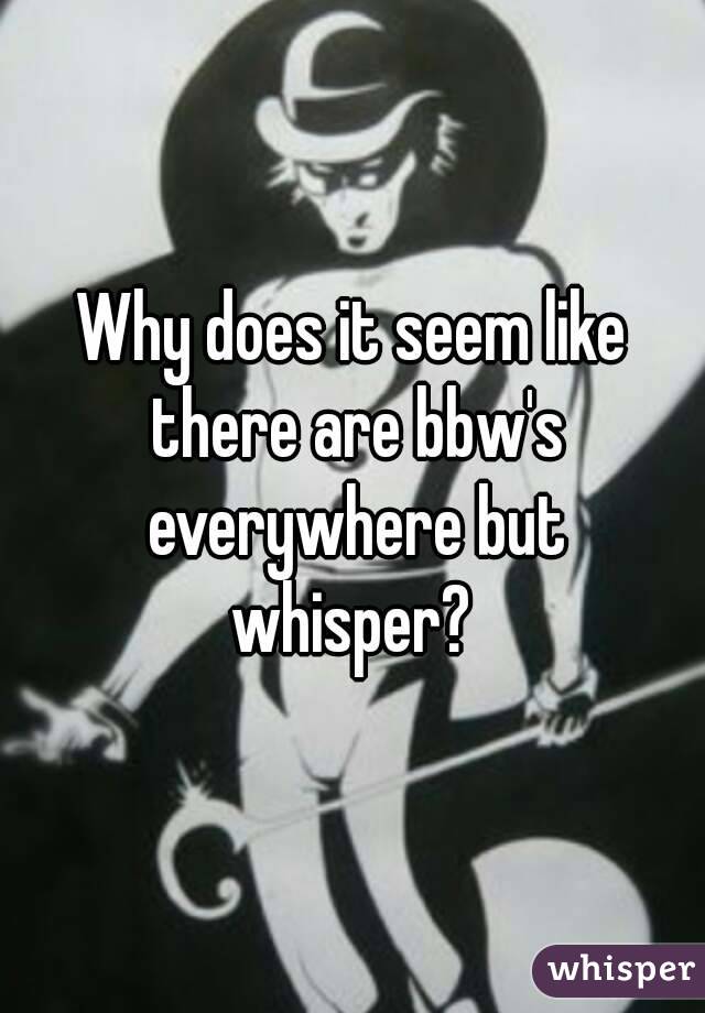 Why does it seem like there are bbw's everywhere but whisper? 