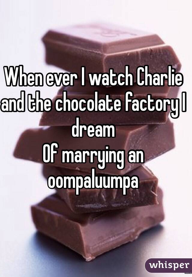 When ever I watch Charlie and the chocolate factory I dream
Of marrying an oompaluumpa   