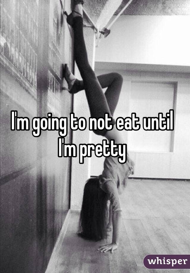 I'm going to not eat until I'm pretty 