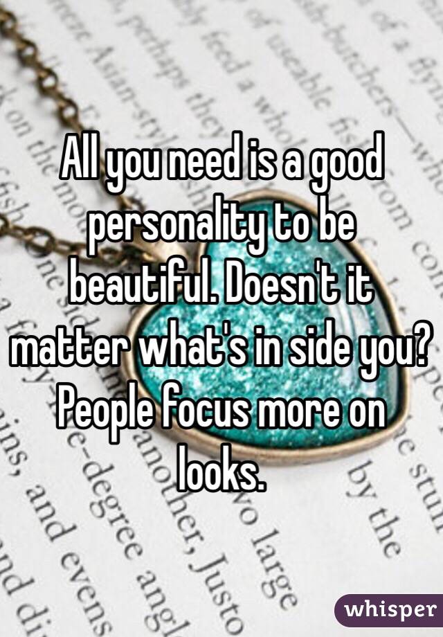 All you need is a good personality to be beautiful. Doesn't it matter what's in side you? People focus more on looks.