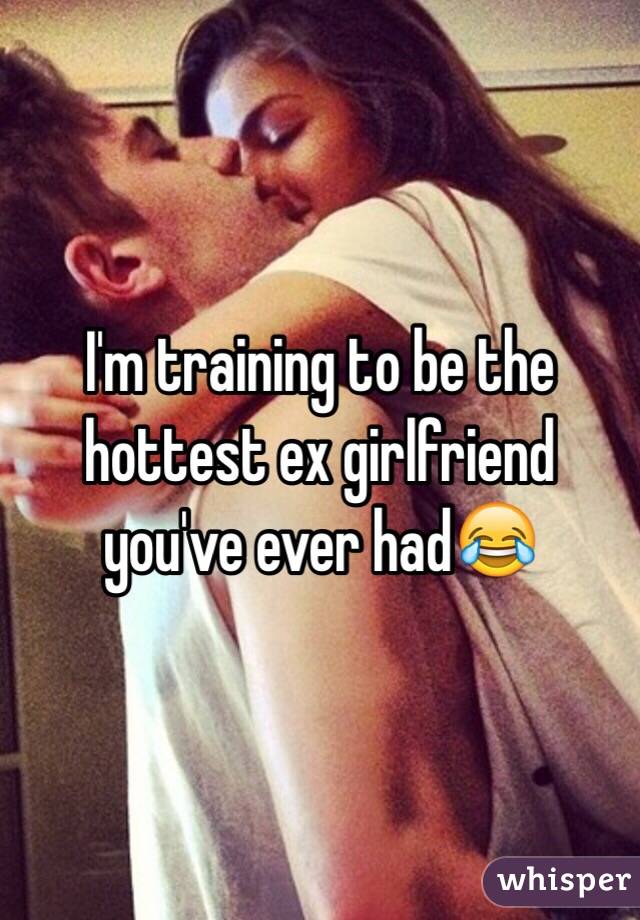 I'm training to be the hottest ex girlfriend you've ever had😂