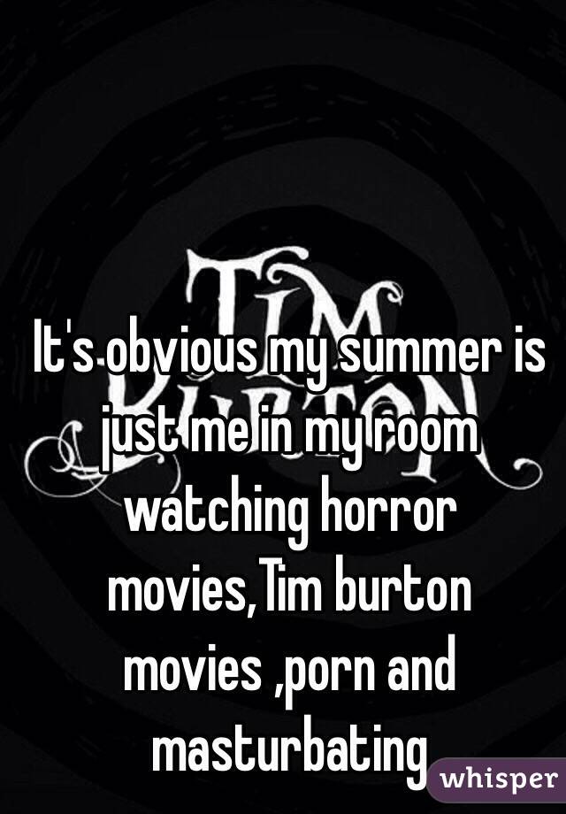 It's obvious my summer is just me in my room watching horror movies,Tim burton movies ,porn and masturbating 