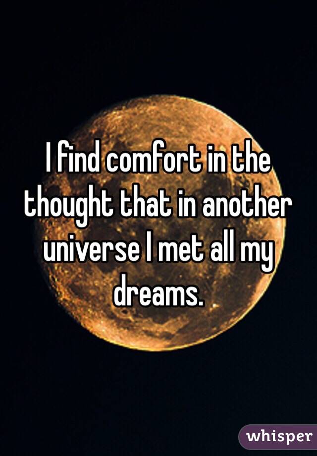 I find comfort in the thought that in another universe I met all my dreams.