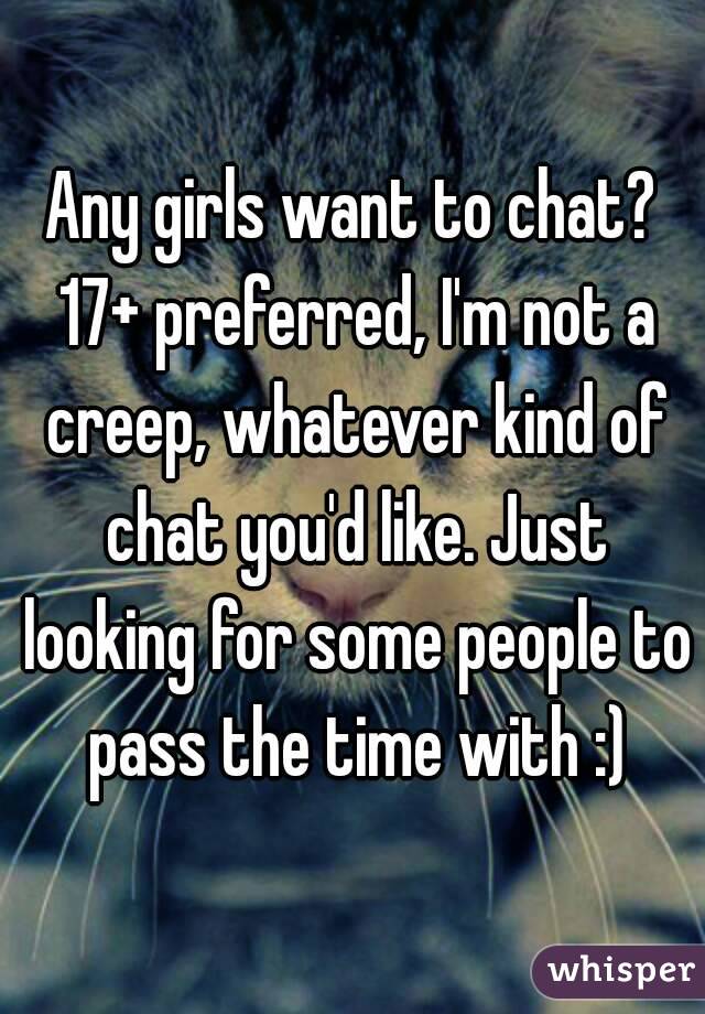 Any girls want to chat? 17+ preferred, I'm not a creep, whatever kind of chat you'd like. Just looking for some people to pass the time with :)