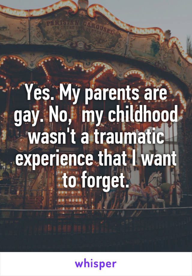 Yes. My parents are gay. No,  my childhood wasn't a traumatic experience that I want to forget.