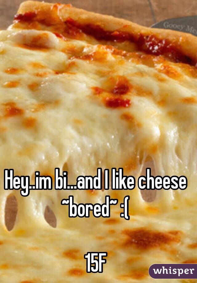 Hey..im bi...and I like cheese
~bored~ :(

15F