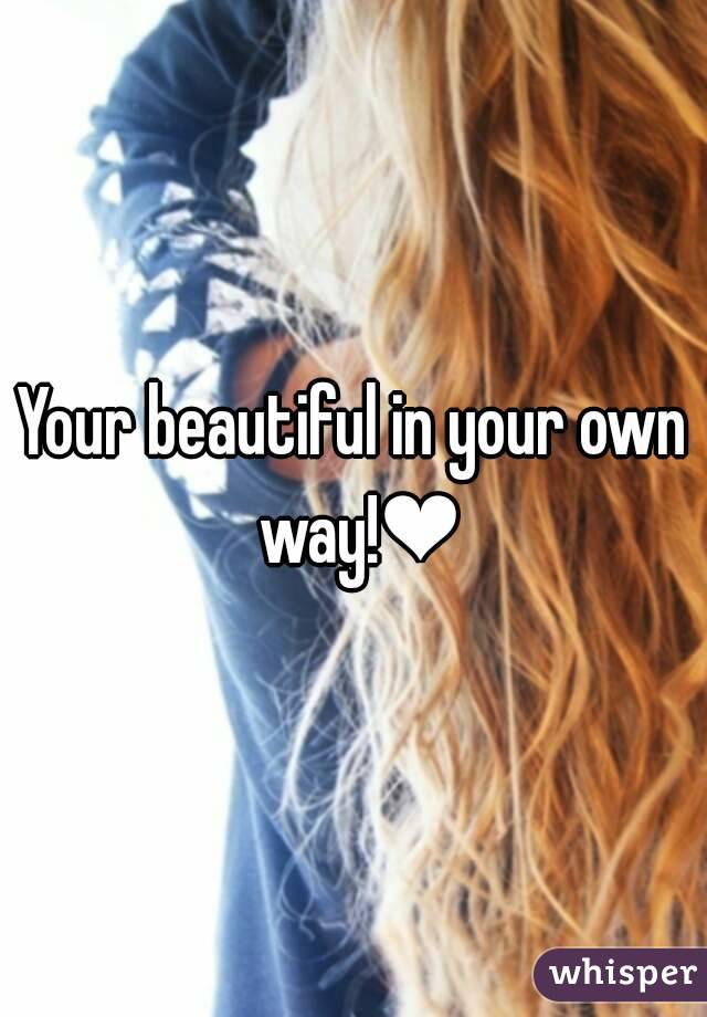 Your beautiful in your own way!❤