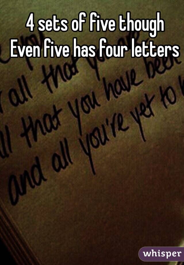 4 sets of five though
Even five has four letters


