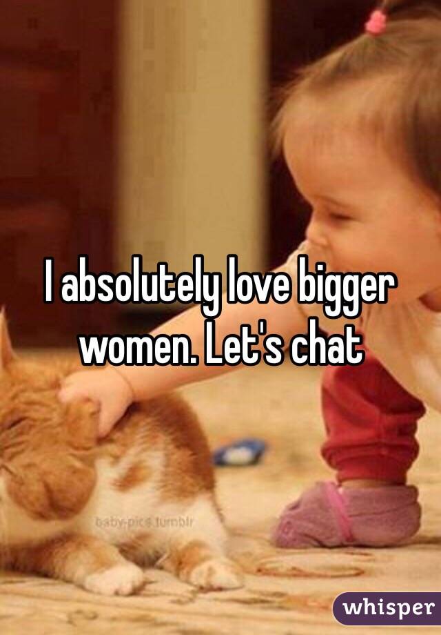 I absolutely love bigger women. Let's chat