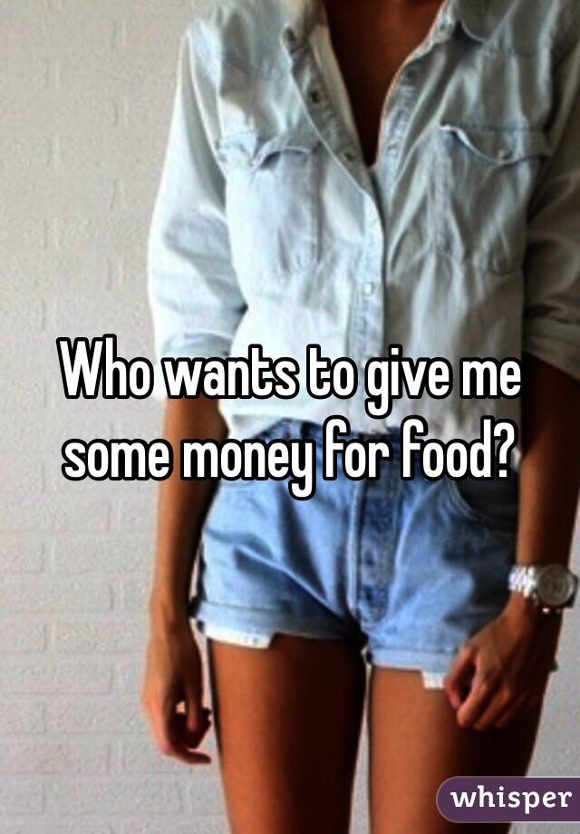 Who wants to give me some money for food?