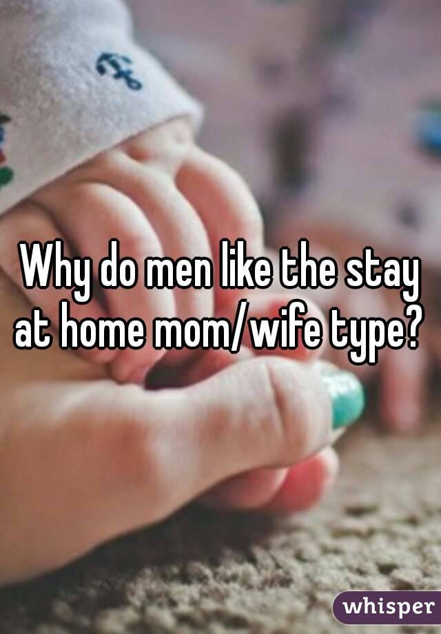 Why do men like the stay at home mom/wife type? 